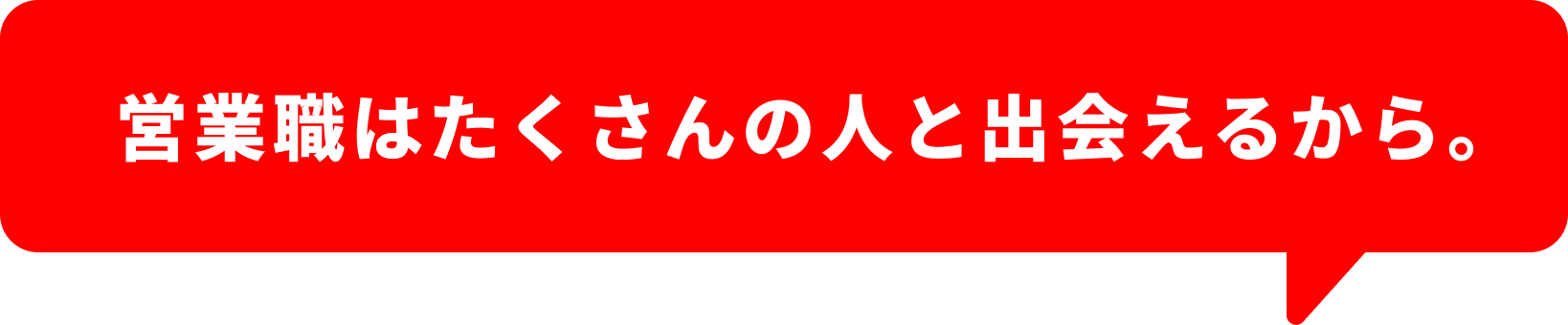 営業職はたくさんの人と出会えるから。