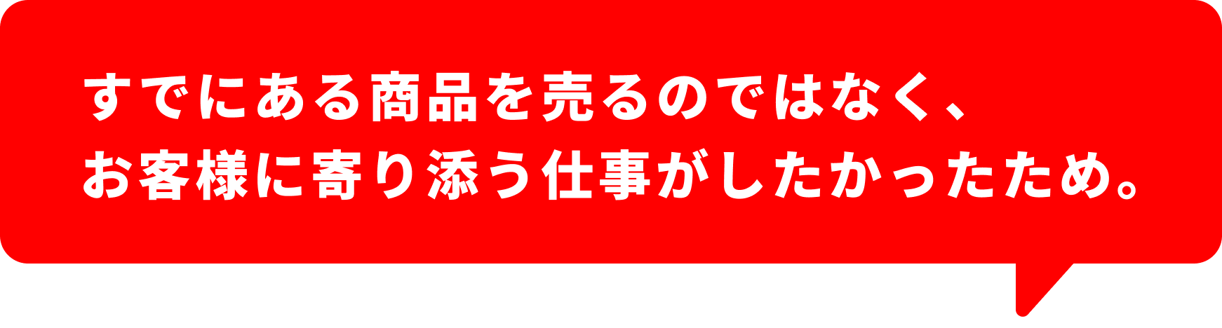 すでにある商品を売る営業ではなく、お客さまと一緒に創る営業がしたかったため。