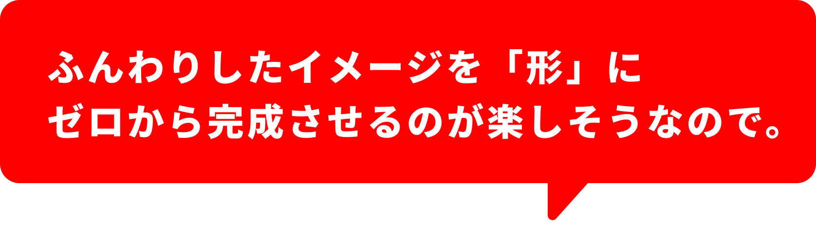 ふんわりしたイメージを「形」にできるのが楽しかったので。