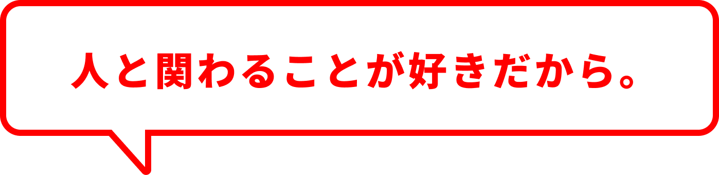 人と関わることが好きだから。