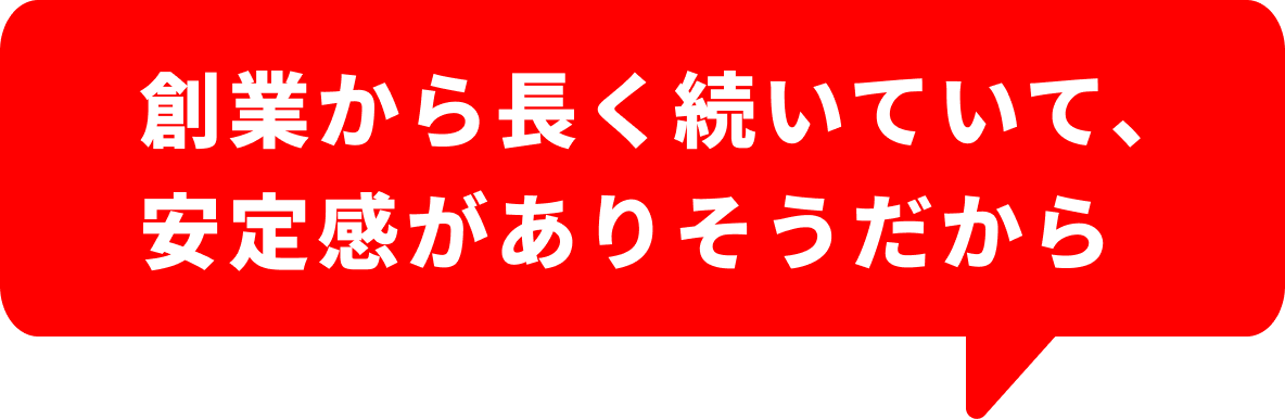 創業から長く続いていて、安定感がありそうだから