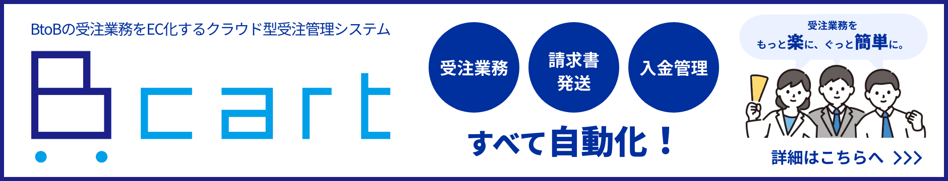 BtoBの受注業務をEC化するクラウド型受注管理システム　Bcart　受注業務をもっと楽に、ぐっと簡単に。　詳細はこちら